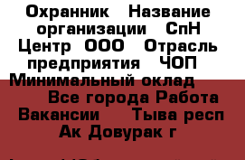 Охранник › Название организации ­ СпН Центр, ООО › Отрасль предприятия ­ ЧОП › Минимальный оклад ­ 22 500 - Все города Работа » Вакансии   . Тыва респ.,Ак-Довурак г.